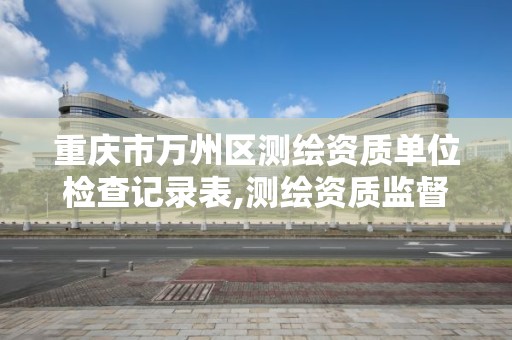 重慶市萬州區測繪資質單位檢查記錄表,測繪資質監督檢查辦法。