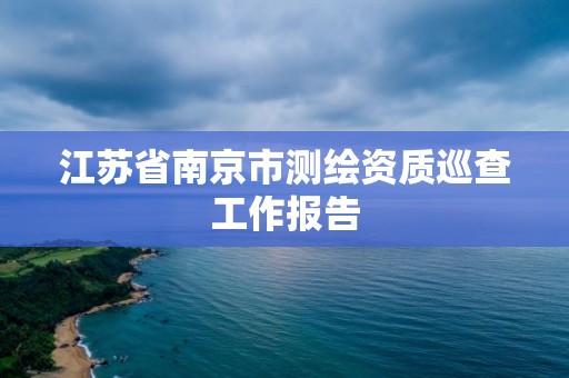 江蘇省南京市測繪資質(zhì)巡查工作報告