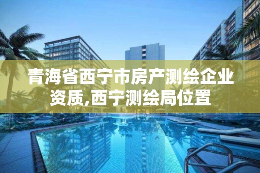 青海省西寧市房產測繪企業資質,西寧測繪局位置