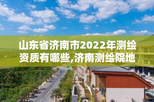 山東省濟南市2022年測繪資質有哪些,濟南測繪院地址