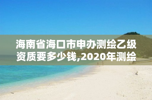 海南省海口市申辦測繪乙級資質要多少錢,2020年測繪資質乙級需要什么條件。