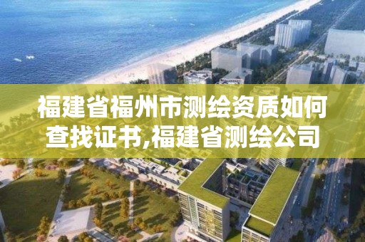 福建省福州市測繪資質如何查找證書,福建省測繪公司