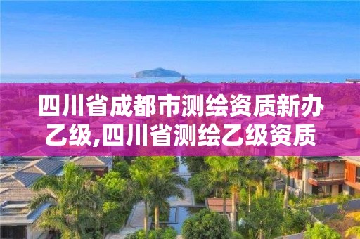 四川省成都市測繪資質新辦乙級,四川省測繪乙級資質條件