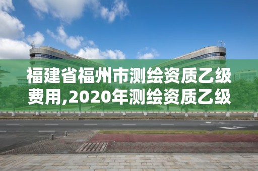 福建省福州市測(cè)繪資質(zhì)乙級(jí)費(fèi)用,2020年測(cè)繪資質(zhì)乙級(jí)需要什么條件