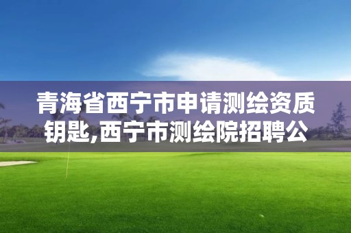 青海省西寧市申請(qǐng)測(cè)繪資質(zhì)鑰匙,西寧市測(cè)繪院招聘公示