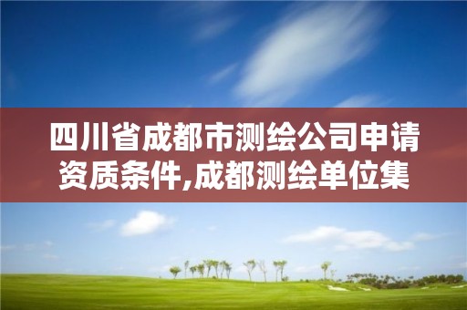 四川省成都市測(cè)繪公司申請(qǐng)資質(zhì)條件,成都測(cè)繪單位集中在哪些地方