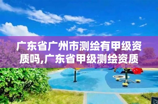 廣東省廣州市測(cè)繪有甲級(jí)資質(zhì)嗎,廣東省甲級(jí)測(cè)繪資質(zhì)單位有多少