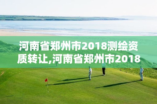 河南省鄭州市2018測繪資質轉讓,河南省鄭州市2018測繪資質轉讓公告