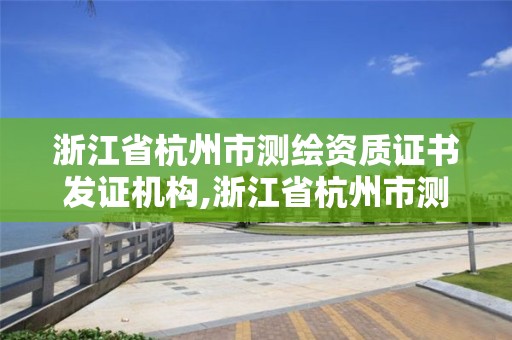 浙江省杭州市測繪資質證書發證機構,浙江省杭州市測繪資質證書發證機構是哪個。