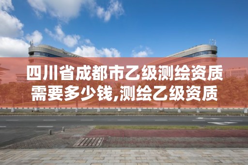 四川省成都市乙級測繪資質需要多少錢,測繪乙級資質需要多少專業人員。