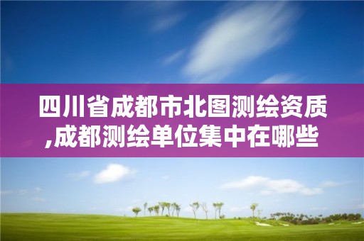 四川省成都市北圖測繪資質,成都測繪單位集中在哪些地方