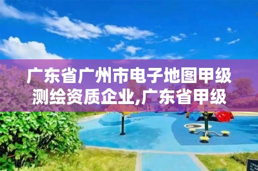 廣東省廣州市電子地圖甲級測繪資質(zhì)企業(yè),廣東省甲級測繪資質(zhì)單位有多少。