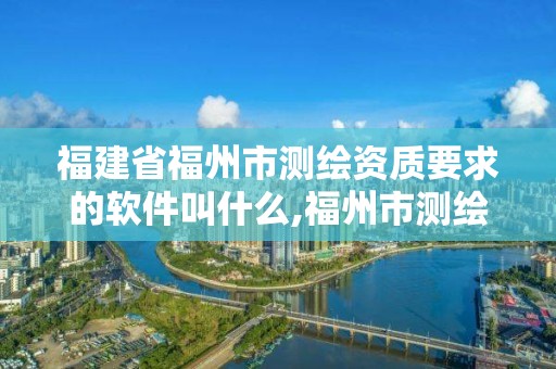 福建省福州市測繪資質(zhì)要求的軟件叫什么,福州市測繪地理信息局