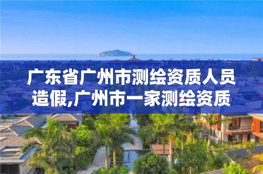 廣東省廣州市測(cè)繪資質(zhì)人員造假,廣州市一家測(cè)繪資質(zhì)單位