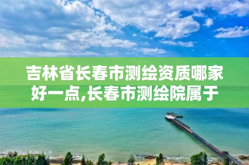 吉林省長春市測繪資質哪家好一點,長春市測繪院屬于什么單位