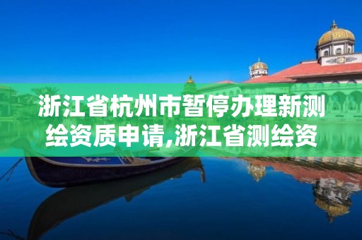 浙江省杭州市暫停辦理新測繪資質(zhì)申請,浙江省測繪資質(zhì)申請需要什么條件。