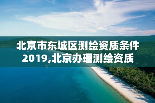 北京市東城區測繪資質條件2019,北京辦理測繪資質