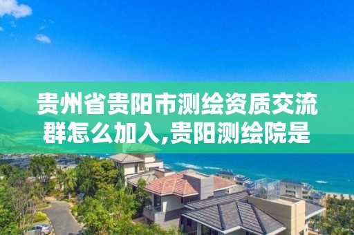 貴州省貴陽市測繪資質交流群怎么加入,貴陽測繪院是什么單位