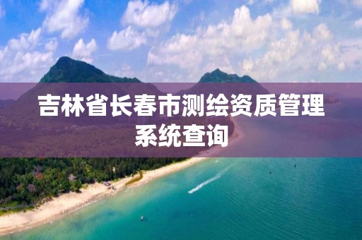 吉林省長(zhǎng)春市測(cè)繪資質(zhì)管理系統(tǒng)查詢