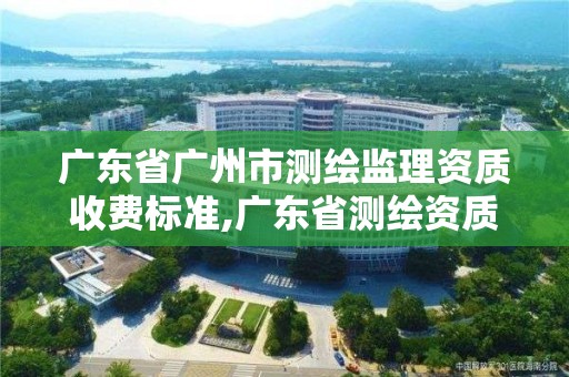 廣東省廣州市測繪監(jiān)理資質(zhì)收費標準,廣東省測繪資質(zhì)辦理流程