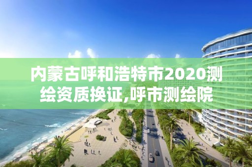 內(nèi)蒙古呼和浩特市2020測繪資質(zhì)換證,呼市測繪院