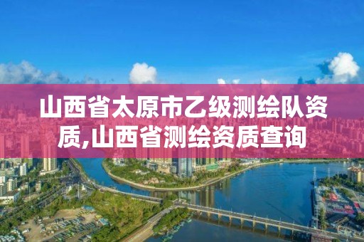 山西省太原市乙級測繪隊資質,山西省測繪資質查詢