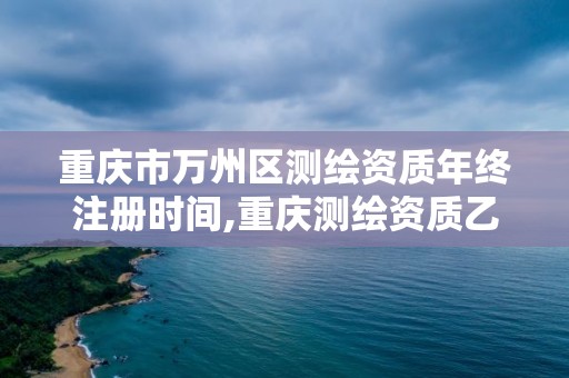 重慶市萬州區(qū)測繪資質(zhì)年終注冊時間,重慶測繪資質(zhì)乙級申報條件