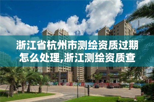 浙江省杭州市測繪資質過期怎么處理,浙江測繪資質查詢