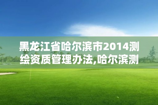 黑龍江省哈爾濱市2014測繪資質管理辦法,哈爾濱測繪局在哪。