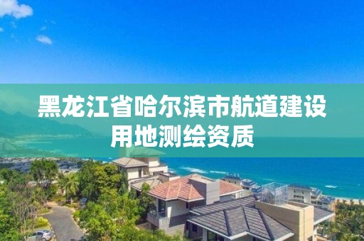 黑龍江省哈爾濱市航道建設用地測繪資質