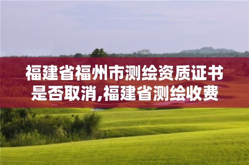 福建省福州市測繪資質(zhì)證書是否取消,福建省測繪收費(fèi)標(biāo)準(zhǔn)