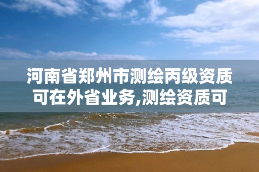 河南省鄭州市測繪丙級資質可在外省業務,測繪資質可以直接申請丙級嗎。