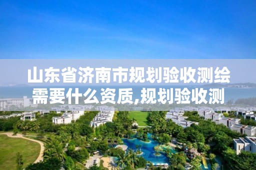 山東省濟南市規劃驗收測繪需要什么資質,規劃驗收測繪合同范本。