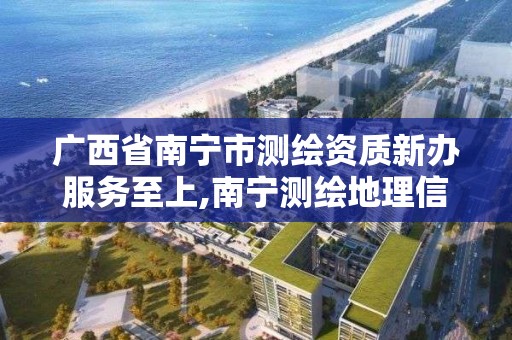 廣西省南寧市測繪資質新辦服務至上,南寧測繪地理信息局