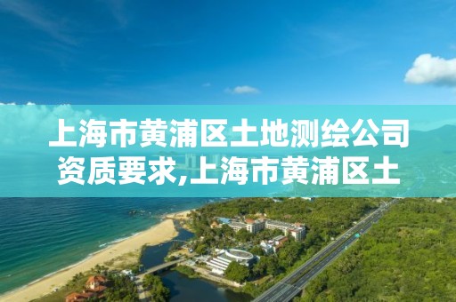 上海市黃浦區土地測繪公司資質要求,上海市黃浦區土地測繪公司資質要求是什么