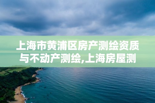 上海市黃浦區房產測繪資質與不動產測繪,上海房屋測繪收費標準