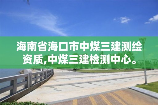 海南省海口市中煤三建測繪資質,中煤三建檢測中心。