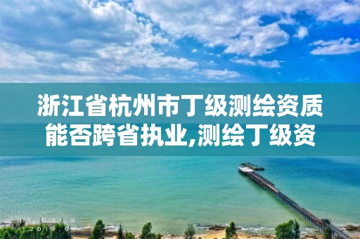 浙江省杭州市丁級測繪資質能否跨省執業,測繪丁級資質申報條件。