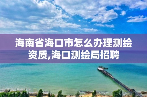 海南省?？谑性趺崔k理測繪資質,?？跍y繪局招聘