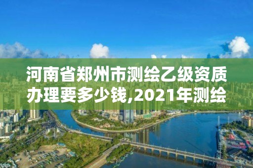 河南省鄭州市測繪乙級資質辦理要多少錢,2021年測繪資質乙級人員要求。