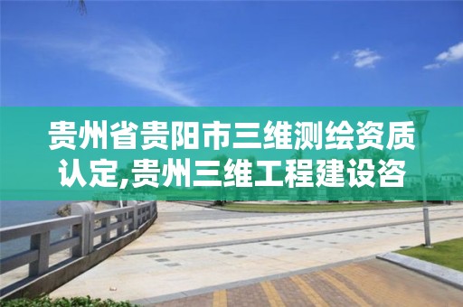 貴州省貴陽市三維測繪資質認定,貴州三維工程建設咨詢有限公司