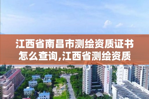 江西省南昌市測繪資質證書怎么查詢,江西省測繪資質單位公示名單。