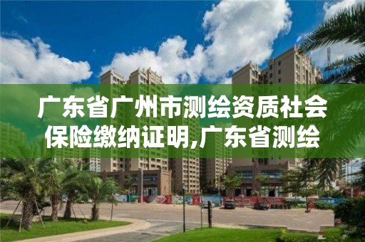 廣東省廣州市測繪資質(zhì)社會保險繳納證明,廣東省測繪資質(zhì)辦理流程。