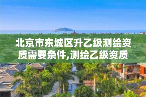 北京市東城區(qū)升乙級測繪資質(zhì)需要條件,測繪乙級資質(zhì)申報條件 最新。