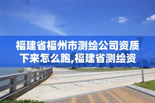 福建省福州市測繪公司資質(zhì)下來怎么跑,福建省測繪資質(zhì)查詢