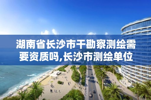 湖南省長沙市干勘察測繪需要資質嗎,長沙市測繪單位招聘