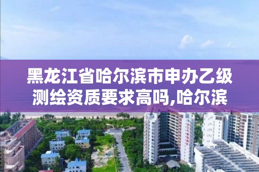 黑龍江省哈爾濱市申辦乙級測繪資質要求高嗎,哈爾濱測繪院招聘。