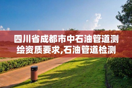 四川省成都市中石油管道測繪資質要求,石油管道檢測技術工程公司