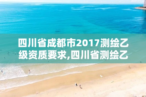 四川省成都市2017測繪乙級資質要求,四川省測繪乙級資質條件。