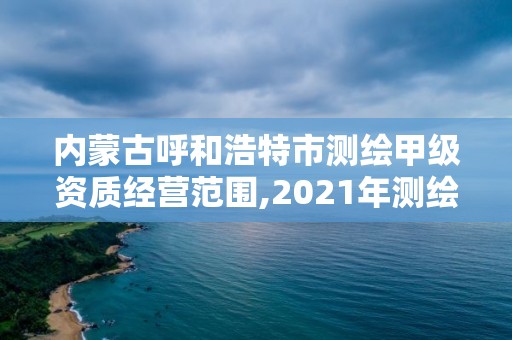 內蒙古呼和浩特市測繪甲級資質經營范圍,2021年測繪甲級資質申報條件